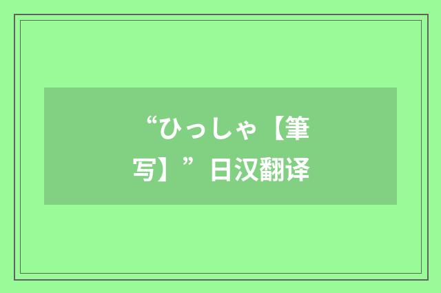 “ひっしゃ【筆写】”日汉翻译
