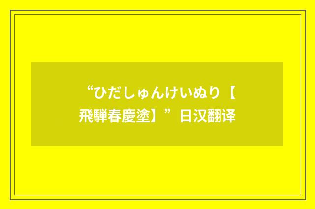 “ひだしゅんけいぬり【飛騨春慶塗】”日汉翻译