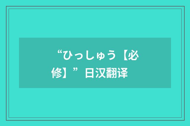 “ひっしゅう【必修】”日汉翻译