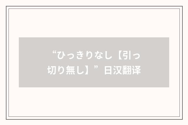 “ひっきりなし【引っ切り無し】”日汉翻译