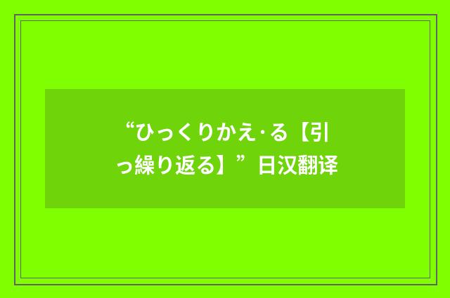 “ひっくりかえ·る【引っ繰り返る】”日汉翻译
