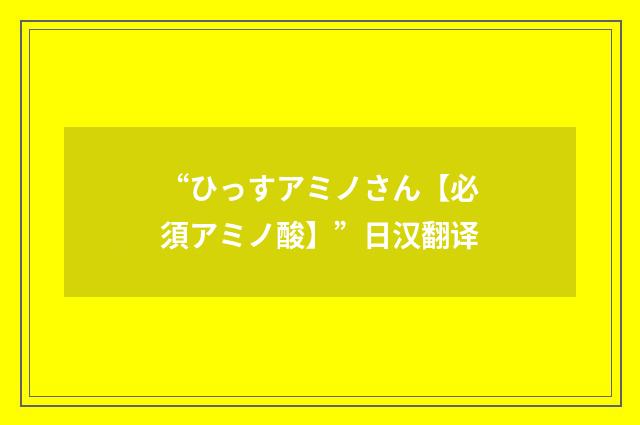 “ひっすアミノさん【必須アミノ酸】”日汉翻译