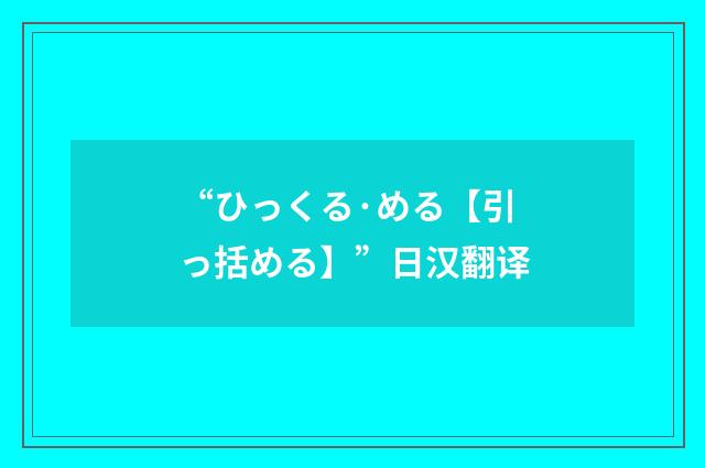 “ひっくる·める【引っ括める】”日汉翻译