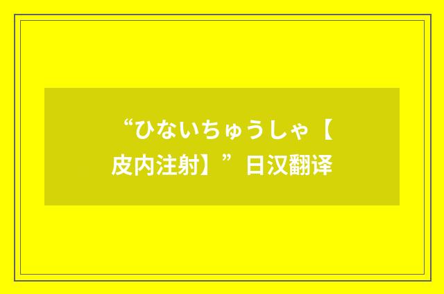 “ひないちゅうしゃ【皮内注射】”日汉翻译