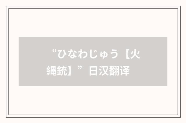 “ひなわじゅう【火縄銃】”日汉翻译