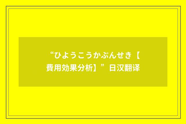 “ひようこうかぶんせき【費用効果分析】”日汉翻译