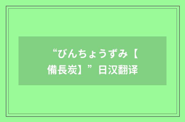 “びんちょうずみ【備長炭】”日汉翻译