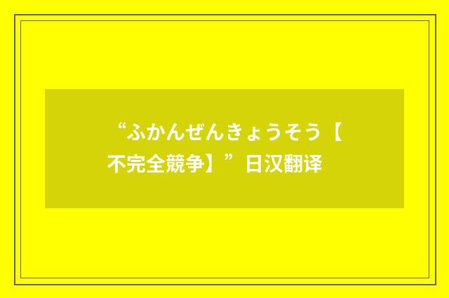 “ふかんぜんきょうそう【不完全競争】”日汉翻译