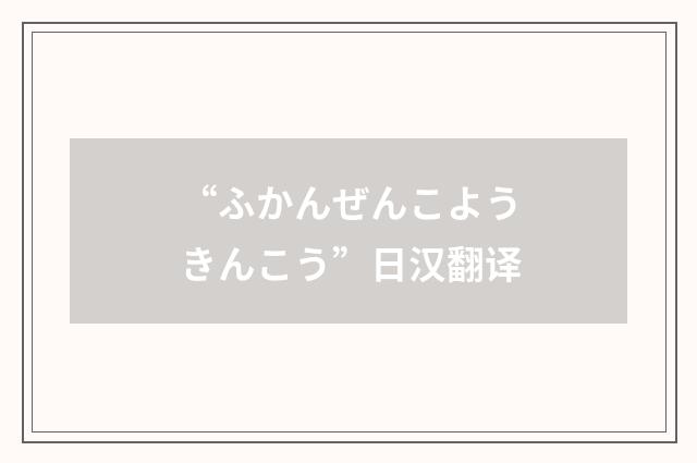 “ふかんぜんこようきんこう”日汉翻译