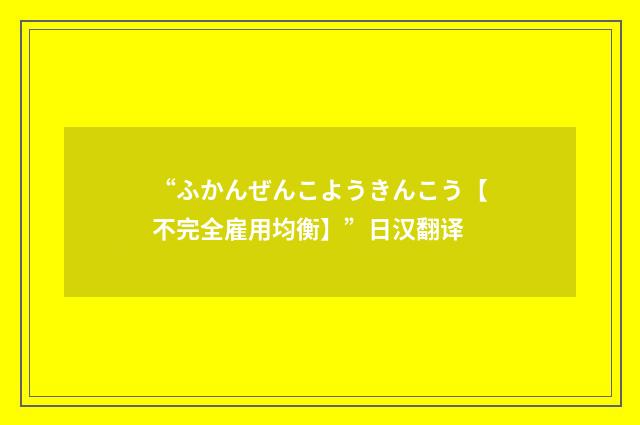 “ふかんぜんこようきんこう【不完全雇用均衡】”日汉翻译