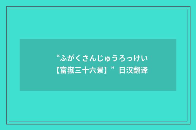“ふがくさんじゅうろっけい【富嶽三十六景】”日汉翻译