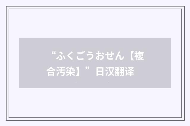 “ふくごうおせん【複合汚染】”日汉翻译