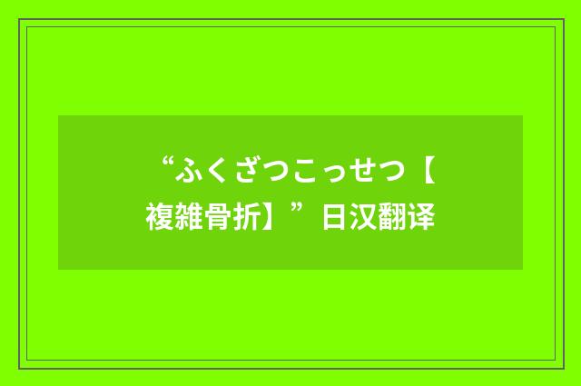 “ふくざつこっせつ【複雑骨折】”日汉翻译