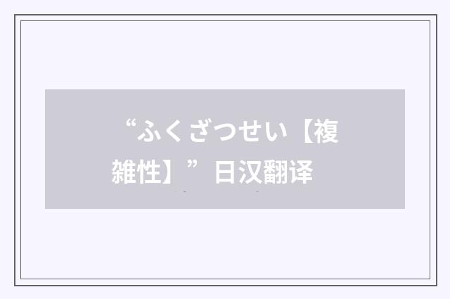 “ふくざつせい【複雑性】”日汉翻译