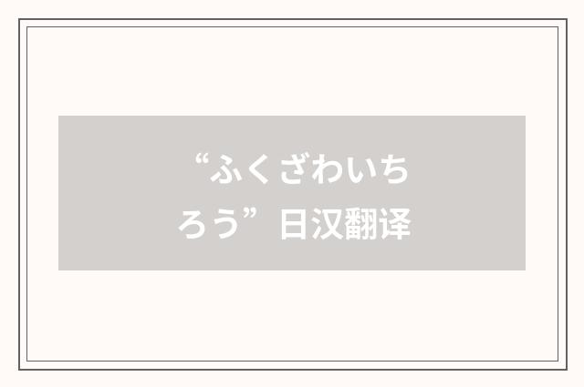 “ふくざわいちろう”日汉翻译