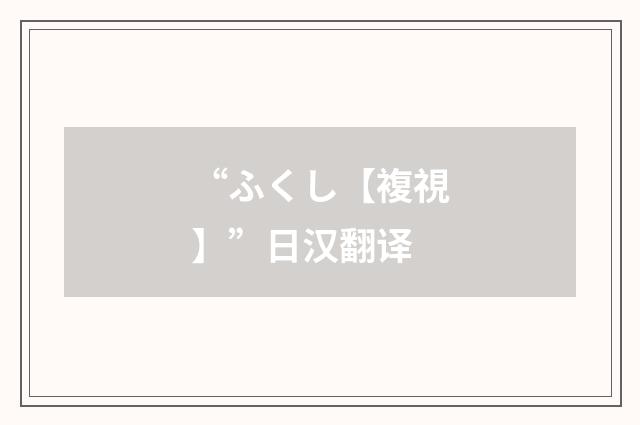 “ふくし【複視】”日汉翻译
