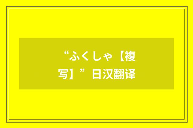 “ふくしゃ【複写】”日汉翻译