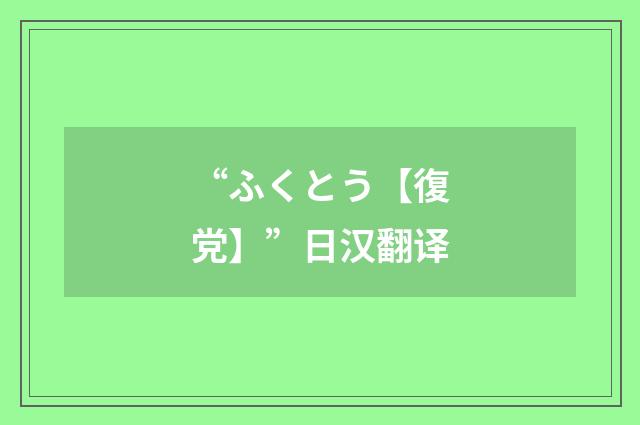 “ふくとう【復党】”日汉翻译