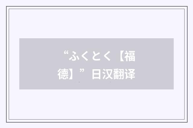 “ふくとく【福德】”日汉翻译