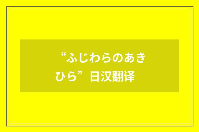 “ふじわらのあきひら”日汉翻译