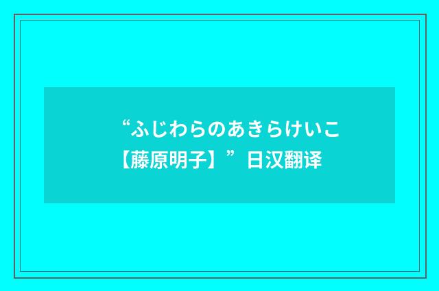 “ふじわらのあきらけいこ【藤原明子】”日汉翻译