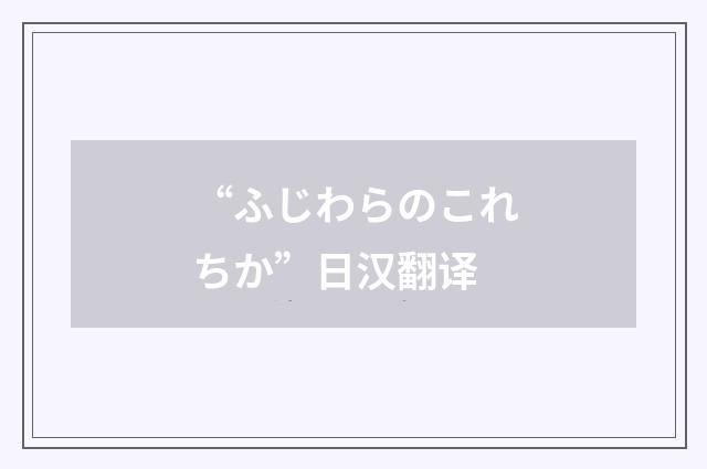 “ふじわらのこれちか”日汉翻译