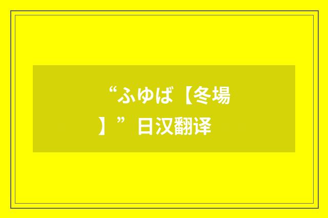 “ふゆば【冬場】”日汉翻译