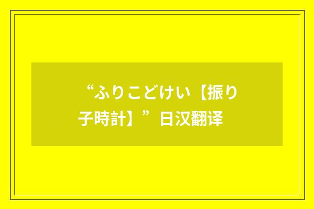 “ふりこどけい【振り子時計】”日汉翻译