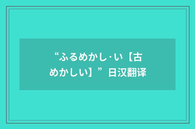 “ふるめかし·い【古めかしい】”日汉翻译