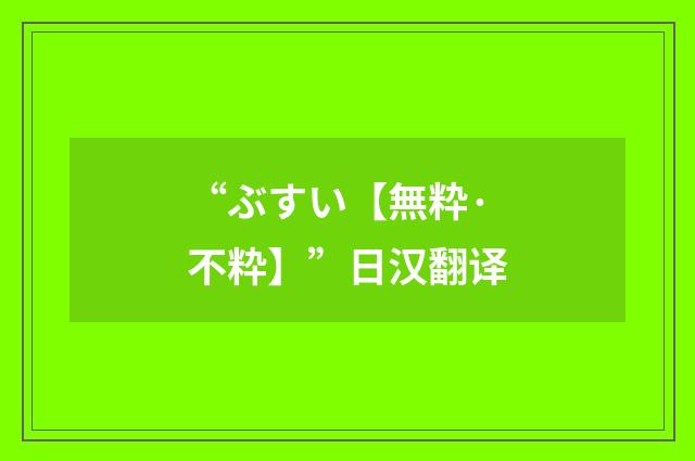 “ぶすい【無粋·不粋】”日汉翻译