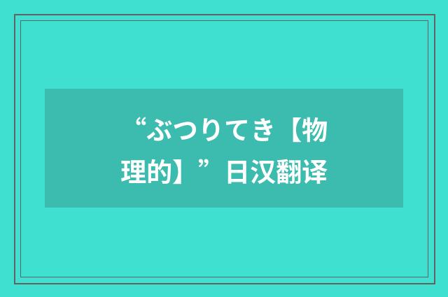 “ぶつりてき【物理的】”日汉翻译