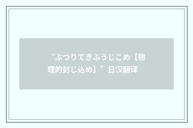 “ぶつりてきふうじこめ【物理的封じ込め】”日汉翻译