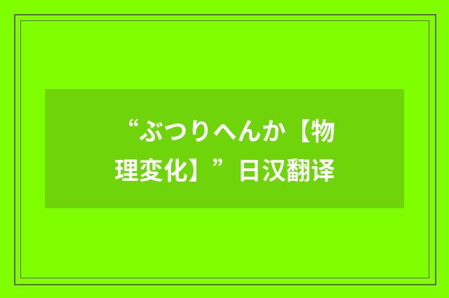 “ぶつりへんか【物理変化】”日汉翻译
