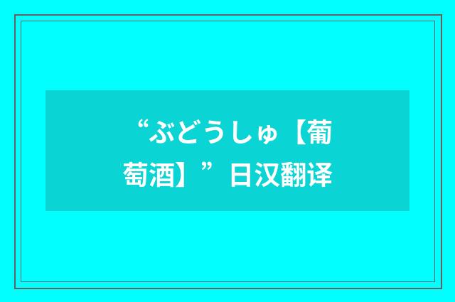 “ぶどうしゅ【葡萄酒】”日汉翻译