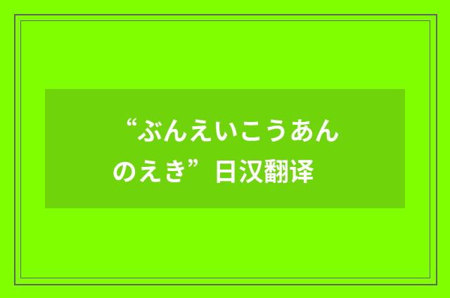 “ぶんえいこうあんのえき”日汉翻译