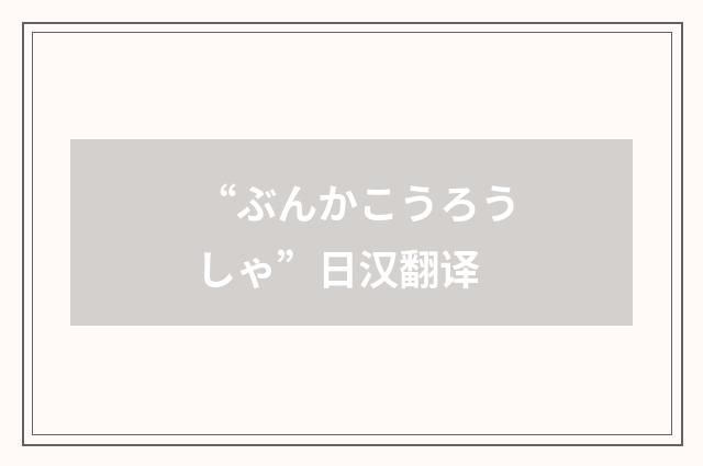 “ぶんかこうろうしゃ”日汉翻译