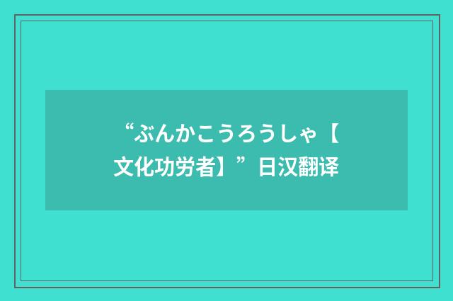 “ぶんかこうろうしゃ【文化功労者】”日汉翻译