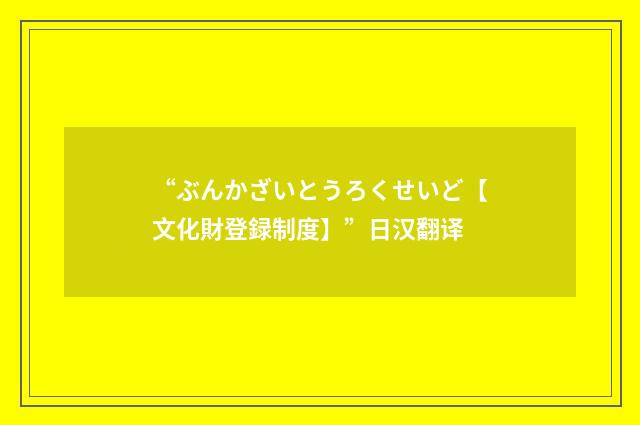 “ぶんかざいとうろくせいど【文化財登録制度】”日汉翻译
