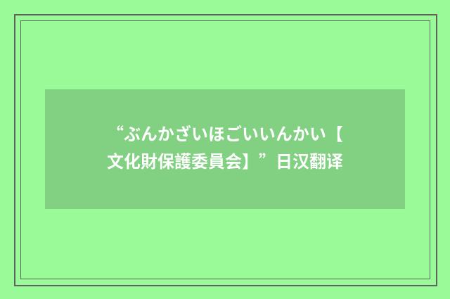 “ぶんかざいほごいいんかい【文化財保護委員会】”日汉翻译
