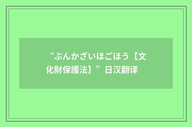 “ぶんかざいほごほう【文化財保護法】”日汉翻译