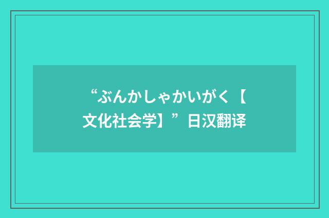 “ぶんかしゃかいがく【文化社会学】”日汉翻译