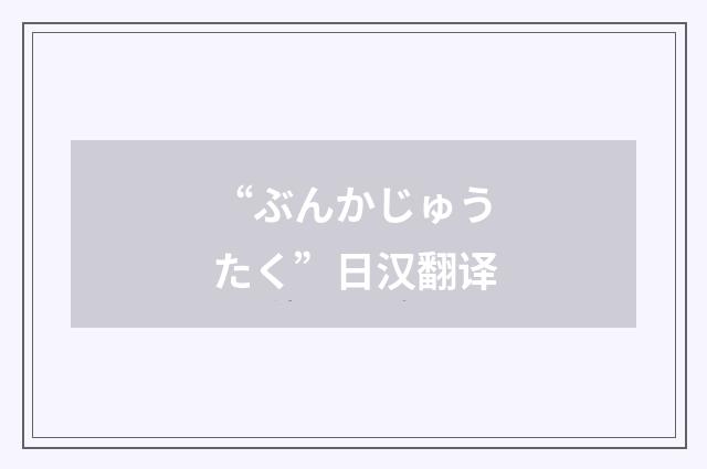 “ぶんかじゅうたく”日汉翻译