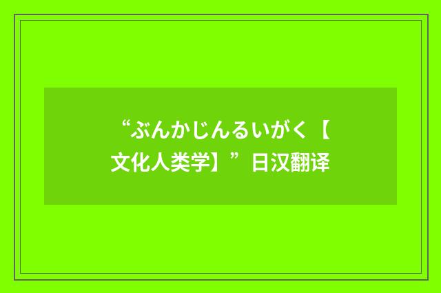 “ぶんかじんるいがく【文化人类学】”日汉翻译