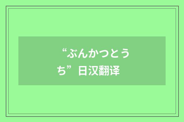“ぶんかつとうち”日汉翻译
