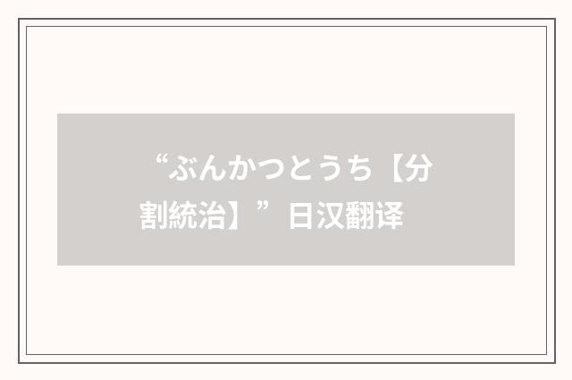 “ぶんかつとうち【分割統治】”日汉翻译
