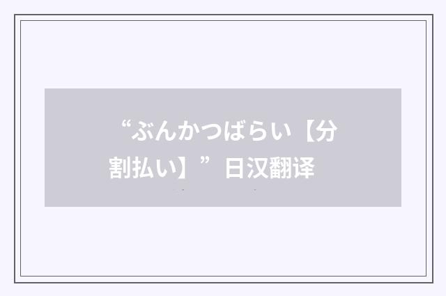 “ぶんかつばらい【分割払い】”日汉翻译