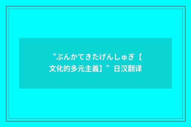 “ぶんかてきたげんしゅぎ【文化的多元主義】”日汉翻译