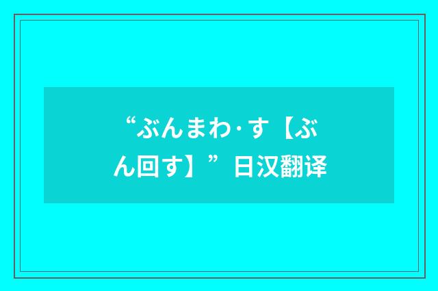 “ぶんまわ·す【ぶん回す】”日汉翻译