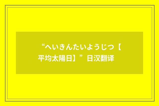 “へいきんたいようじつ【平均太陽日】”日汉翻译