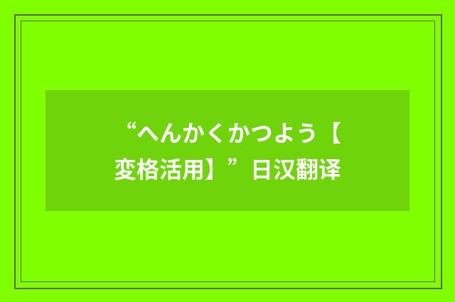 “へんかくかつよう【変格活用】”日汉翻译